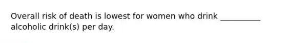 Overall risk of death is lowest for women who drink __________ alcoholic drink(s) per day.