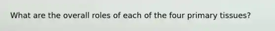 What are the overall roles of each of the four primary tissues?