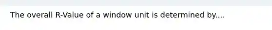 The overall R-Value of a window unit is determined by....