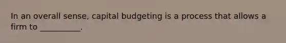 In an overall sense, capital budgeting is a process that allows a firm to __________.