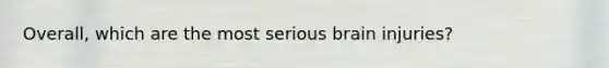 Overall, which are the most serious brain injuries?