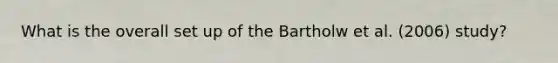 What is the overall set up of the Bartholw et al. (2006) study?