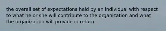 the overall set of expectations held by an individual with respect to what he or she will contribute to the organization and what the organization will provide in return