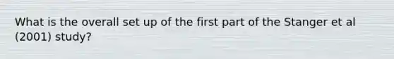 What is the overall set up of the first part of the Stanger et al (2001) study?