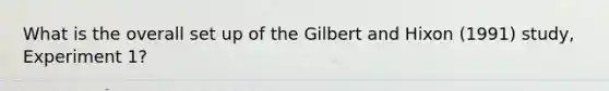 What is the overall set up of the Gilbert and Hixon (1991) study, Experiment 1?