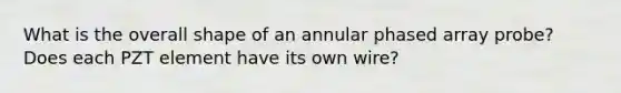 What is the overall shape of an annular phased array probe? Does each PZT element have its own wire?