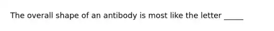 The overall shape of an antibody is most like the letter _____