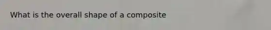 What is the overall shape of a composite