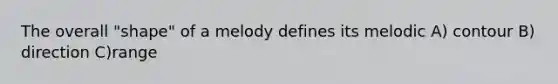 The overall "shape" of a melody defines its melodic A) contour B) direction C)range