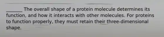 _______ The overall shape of a protein molecule determines its function, and how it interacts with other molecules. For proteins to function properly, they must retain their three-dimensional shape.