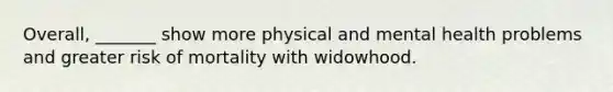 Overall, _______ show more physical and mental health problems and greater risk of mortality with widowhood.