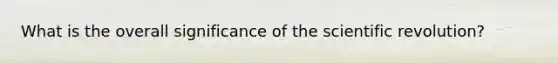 What is the overall significance of the scientific revolution?