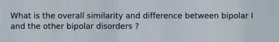 What is the overall similarity and difference between bipolar I and the other bipolar disorders ?