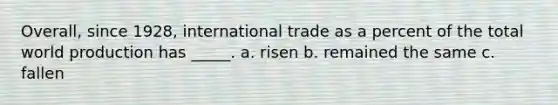 Overall, since 1928, international trade as a percent of the total world production has _____. a. risen b. remained the same c. fallen