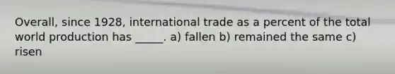 Overall, since 1928, international trade as a percent of the total world production has _____. a) fallen b) remained the same c) risen