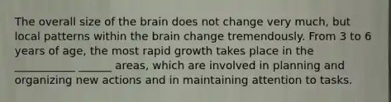 The overall size of the brain does not change very much, but local patterns within the brain change tremendously. From 3 to 6 years of age, the most rapid growth takes place in the ___________ ______ areas, which are involved in planning and organizing new actions and in maintaining attention to tasks.