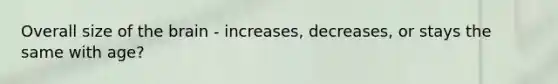 Overall size of <a href='https://www.questionai.com/knowledge/kLMtJeqKp6-the-brain' class='anchor-knowledge'>the brain</a> - increases, decreases, or stays the same with age?