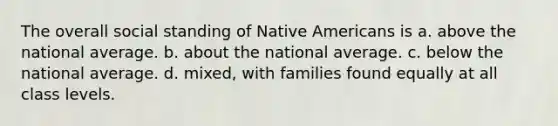 The overall social standing of Native Americans is a. above the national average. b. about the national average. c. below the national average. d. mixed, with families found equally at all class levels.