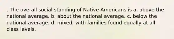 . The overall social standing of <a href='https://www.questionai.com/knowledge/k3QII3MXja-native-americans' class='anchor-knowledge'>native americans</a> is a. above the national average. b. about the national average. c. below the national average. d. mixed, with families found equally at all class levels.