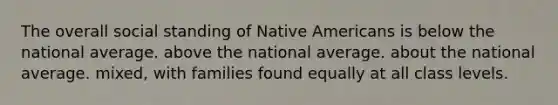 The overall social standing of Native Americans is below the national average. above the national average. about the national average. mixed, with families found equally at all class levels.