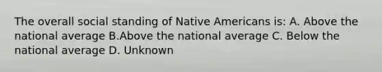 The overall social standing of Native Americans is: A. Above the national average B.Above the national average C. Below the national average D. Unknown