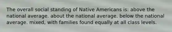 The overall social standing of Native Americans is: above the national average. about the national average. below the national average. mixed, with families found equally at all class levels.