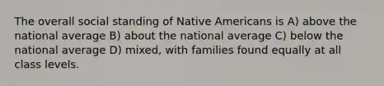 The overall social standing of Native Americans is A) above the national average B) about the national average C) below the national average D) mixed, with families found equally at all class levels.