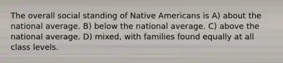 The overall social standing of Native Americans is A) about the national average. B) below the national average. C) above the national average. D) mixed, with families found equally at all class levels.