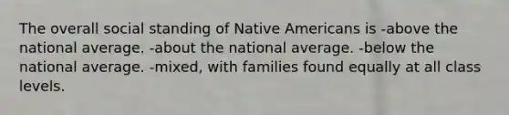 The overall social standing of Native Americans is -above the national average. -about the national average. -below the national average. -mixed, with families found equally at all class levels.