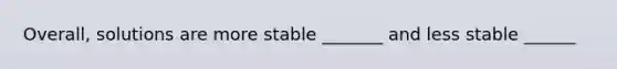 Overall, solutions are more stable _______ and less stable ______