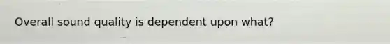 Overall sound quality is dependent upon what?