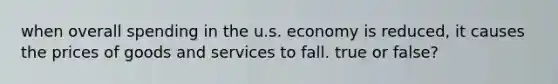 when overall spending in the u.s. economy is reduced, it causes the prices of goods and services to fall. true or false?