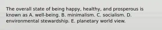 The overall state of being happy, healthy, and prosperous is known as A. well-being. B. minimalism. C. socialism. D. environmental stewardship. E. planetary world view.