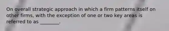 On overall strategic approach in which a firm patterns itself on other firms, with the exception of one or two key areas is referred to as ________.