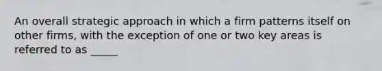 An overall strategic approach in which a firm patterns itself on other firms, with the exception of one or two key areas is referred to as _____