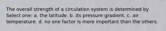 The overall strength of a circulation system is determined by Select one: a. the latitude. b. its pressure gradient. c. air temperature. d. no one factor is more important than the others.