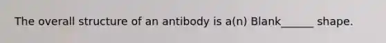 The overall structure of an antibody is a(n) Blank______ shape.