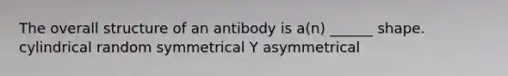 The overall structure of an antibody is a(n) ______ shape. cylindrical random symmetrical Y asymmetrical