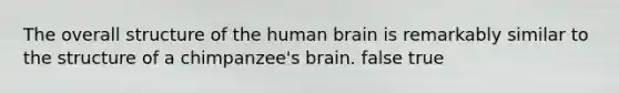 The overall structure of the human brain is remarkably similar to the structure of a chimpanzee's brain. false true