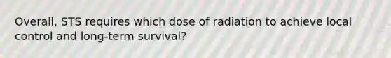 Overall, STS requires which dose of radiation to achieve local control and long-term survival?