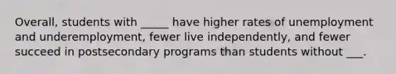 Overall, students with _____ have higher rates of unemployment and underemployment, fewer live independently, and fewer succeed in postsecondary programs than students without ___.