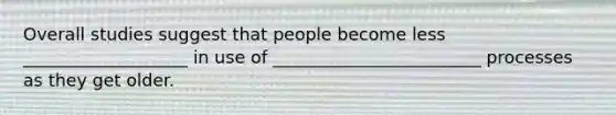 Overall studies suggest that people become less ___________________ in use of ________________________ processes as they get older.