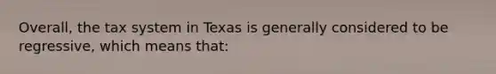 Overall, the tax system in Texas is generally considered to be regressive, which means that: