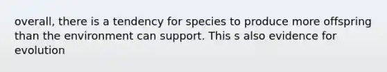 overall, there is a tendency for species to produce more offspring than the environment can support. This s also evidence for evolution