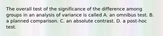 The overall test of the significance of the difference among groups in an analysis of variance is called A. an omnibus test. B. a planned comparison. C. an absolute contrast. D. a post-hoc test.