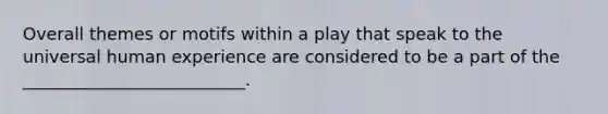 Overall themes or motifs within a play that speak to the universal human experience are considered to be a part of the __________________________.