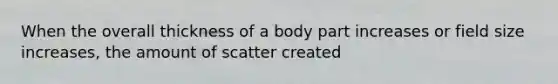 When the overall thickness of a body part increases or field size increases, the amount of scatter created