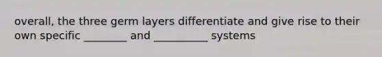 overall, the three germ layers differentiate and give rise to their own specific ________ and __________ systems