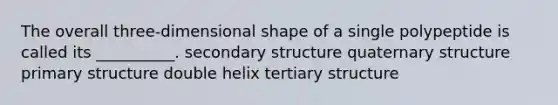 The overall three-dimensional shape of a single polypeptide is called its __________. secondary structure quaternary structure primary structure double helix tertiary structure