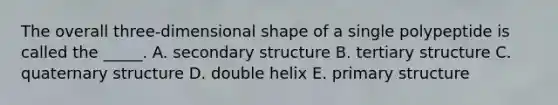 The overall three-dimensional shape of a single polypeptide is called the _____. A. secondary structure B. tertiary structure C. quaternary structure D. double helix E. primary structure